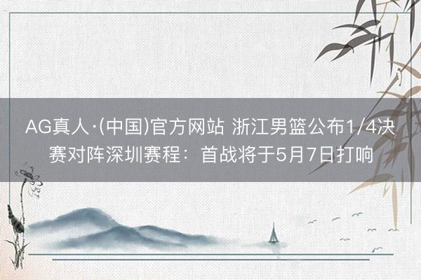 AG真人·(中国)官方网站 浙江男篮公布1/4决赛对阵深圳赛程：首战将于5月7日打响