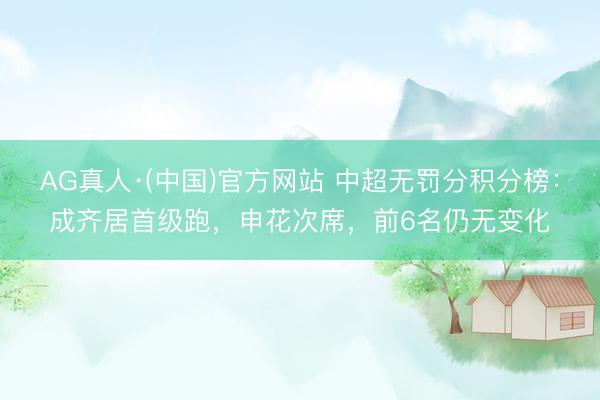 AG真人·(中国)官方网站 中超无罚分积分榜：成齐居首级跑，申花次席，前6名仍无变化