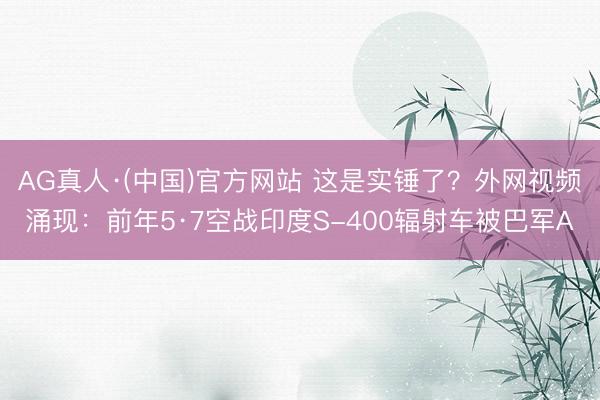 AG真人·(中国)官方网站 这是实锤了？外网视频涌现：前年5·7空战印度S-400辐射车被巴军A