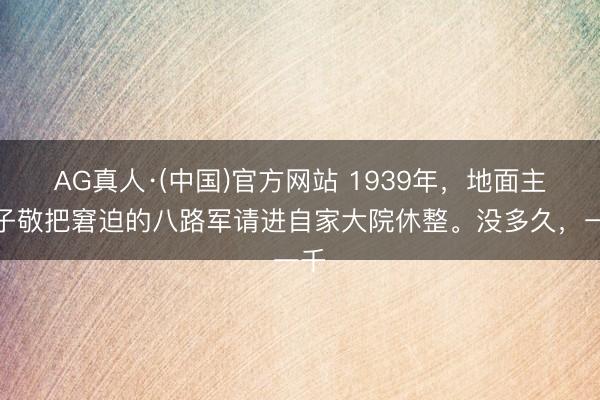 AG真人·(中国)官方网站 1939年，地面主长子敬把窘迫的八路军请进自家大院休整。没多久，一千