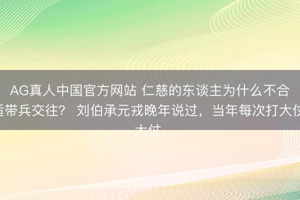 AG真人中国官方网站 仁慈的东谈主为什么不合适带兵交往？ 刘伯承元戎晚年说过，当年每次打大仗，
