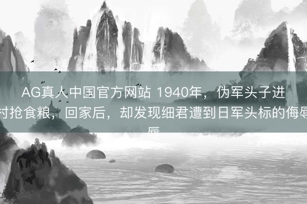 AG真人中国官方网站 1940年,伪军头子进村抢食粮,回家后,却发现细君遭到日军头标的侮辱