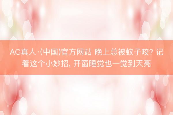 AG真人·(中国)官方网站 晚上总被蚊子咬? 记着这个小妙招， 开窗睡觉也一觉到天亮