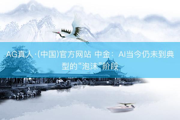 AG真人·(中国)官方网站 中金：AI当今仍未到典型的“泡沫”阶段