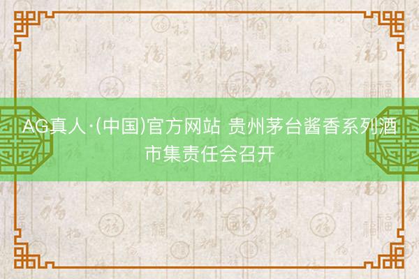 AG真人·(中国)官方网站 贵州茅台酱香系列酒市集责任会召开