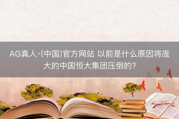 AG真人·(中国)官方网站 以前是什么原因将庞大的中国恒大集团压倒的?