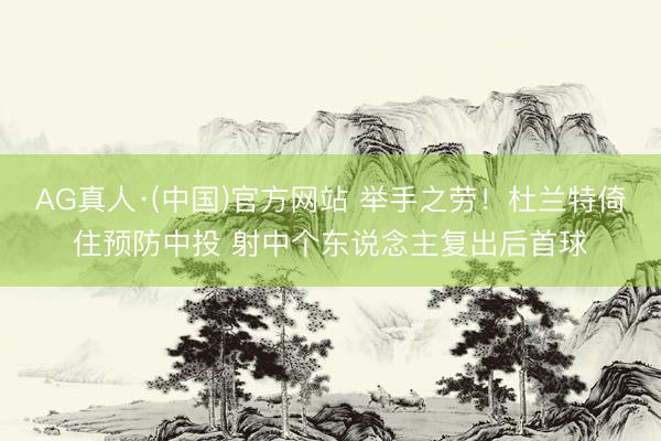 AG真人·(中国)官方网站 举手之劳！杜兰特倚住预防中投 射中个东说念主复出后首球