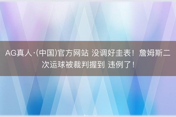 AG真人·(中国)官方网站 没调好圭表！詹姆斯二次运球被裁判握到 违例了！