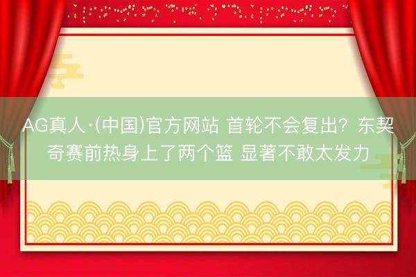 AG真人·(中国)官方网站 首轮不会复出？东契奇赛前热身上了两个篮 显著不敢太发力