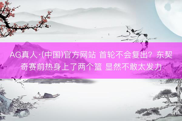 AG真人·(中国)官方网站 首轮不会复出？东契奇赛前热身上了两个篮 显然不敢太发力