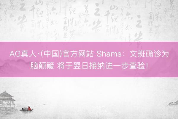 AG真人·(中国)官方网站 Shams:文班确诊为脑颠簸 将于翌日接纳进一步查验!