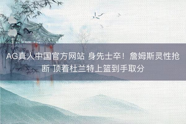AG真人中国官方网站 身先士卒！詹姆斯灵性抢断 顶着杜兰特上篮到手取分