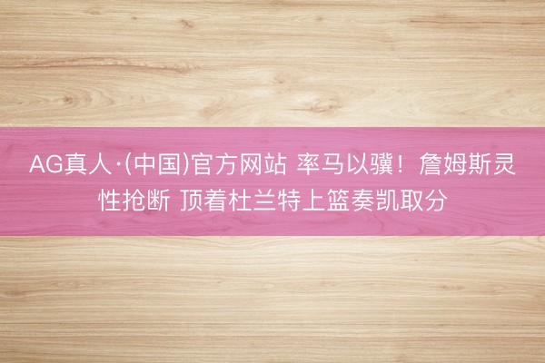 AG真人·(中国)官方网站 率马以骥！詹姆斯灵性抢断 顶着杜兰特上篮奏凯取分
