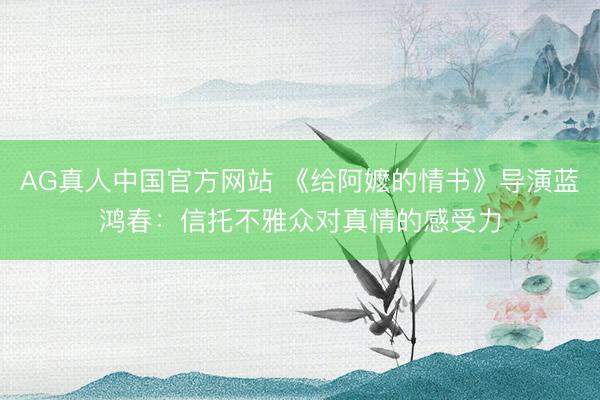 AG真人中国官方网站 《给阿嬷的情书》导演蓝鸿春：信托不雅众对真情的感受力