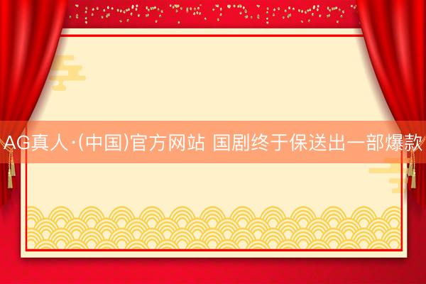 AG真人·(中国)官方网站 国剧终于保送出一部爆款