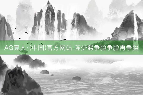 AG真人·(中国)官方网站 陈少熙争脸争脸再争脸