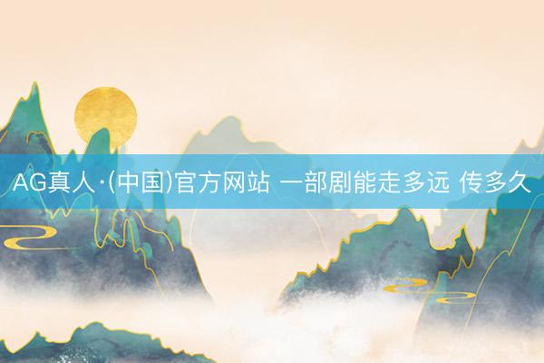AG真人·(中国)官方网站 一部剧能走多远 传多久
