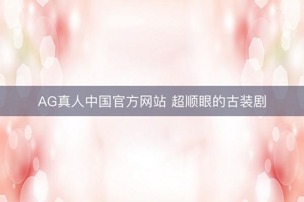 AG真人中国官方网站 超顺眼的古装剧