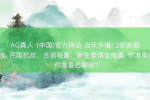 AG真人·(中国)官方网站 当天开播! 3部新剧同天上线， 民国抗战、古装轻喜、新生爱情全掩盖， 你准备追哪部?