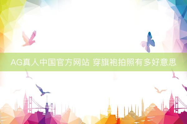 AG真人中国官方网站 穿旗袍拍照有多好意思