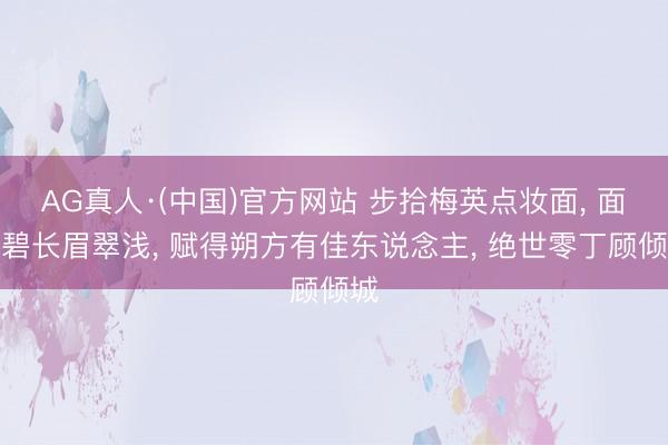 AG真人·(中国)官方网站 步拾梅英点妆面, 面庞碧长眉翠浅, 赋得朔方有佳东说念主, 绝世零丁顾倾城