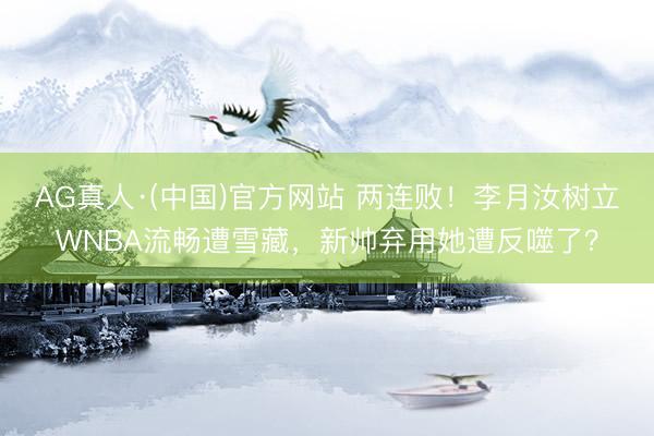 AG真人·(中国)官方网站 两连败！李月汝树立WNBA流畅遭雪藏，新帅弃用她遭反噬了？