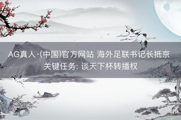 AG真人·(中国)官方网站 海外足联书记长抵京 关键任务: 谈天下杯转播权