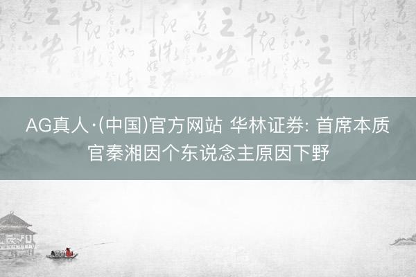 AG真人·(中国)官方网站 华林证券: 首席本质官秦湘因个东说念主原因下野