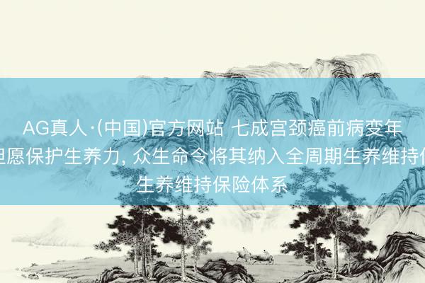 AG真人·(中国)官方网站 七成宫颈癌前病变年青患者但愿保护生养力， 众生命令将其纳入全周期生养维持保险体系