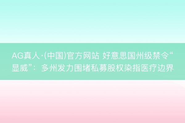 AG真人·(中国)官方网站 好意思国州级禁令“显威”：多州发力围堵私募股权染指医疗边界