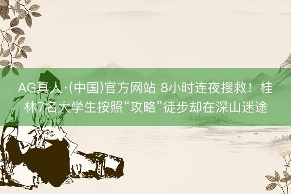 AG真人·(中国)官方网站 8小时连夜搜救！桂林7名大学生按照“攻略”徒步却在深山迷途