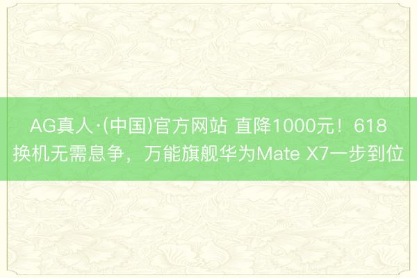 AG真人·(中国)官方网站 直降1000元！618换机无需息争，万能旗舰华为Mate X7一步到位