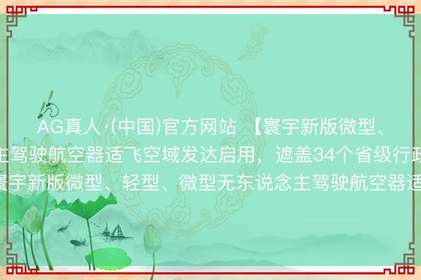 AG真人·(中国)官方网站 【寰宇新版微型、轻型、微型无东说念主驾驶航空器适飞空域发达启用，遮盖34个省级行政区】5月14日零时起，寰宇新版微型、轻型、微型无东说念主驾驶航空器适飞空域发达启用，<a href=