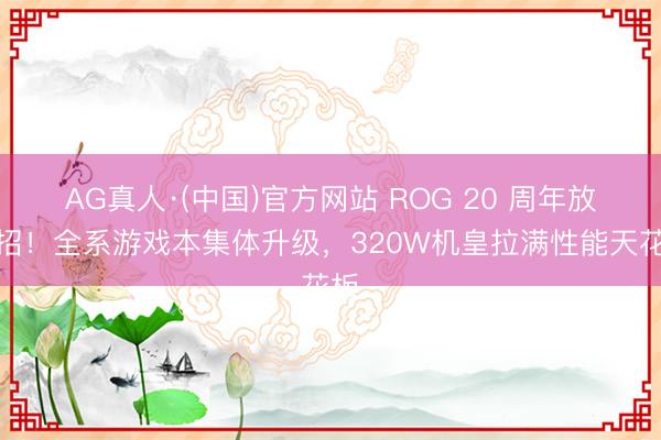 AG真人·(中国)官方网站 ROG 20 周年放大招！全系游戏本集体升级，320W机皇拉满性能天花板