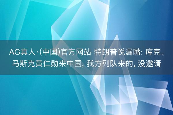 AG真人·(中国)官方网站 特朗普说漏嘴: 库克、马斯克黄仁勋来中国， 我方列队来的， 没邀请