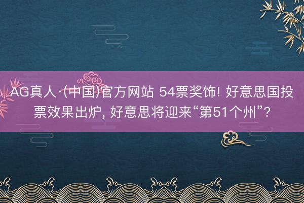 AG真人·(中国)官方网站 54票奖饰! 好意思国投票效果出炉, 好意思将迎来“第51个州”?