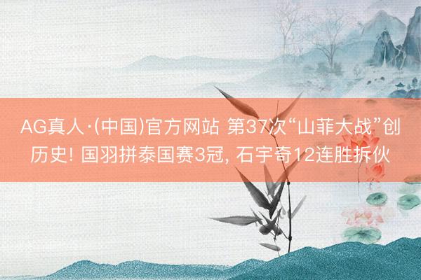 AG真人·(中国)官方网站 第37次“山菲大战”创历史! 国羽拼泰国赛3冠， 石宇奇12连胜拆伙