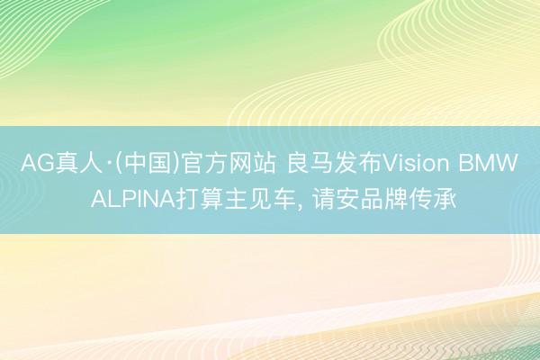 AG真人·(中国)官方网站 良马发布Vision BMW ALPINA打算主见车， 请安品牌传承
