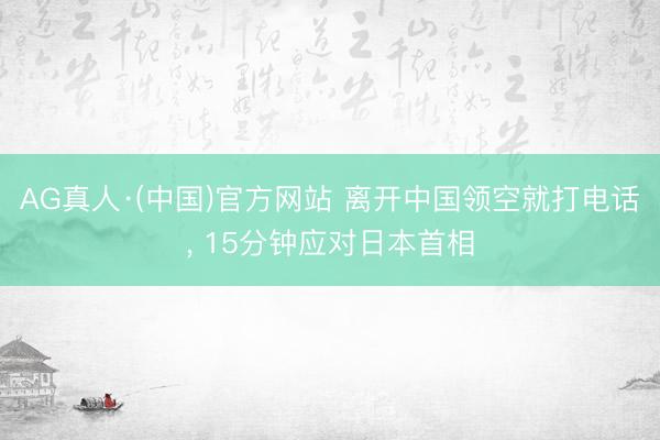 AG真人·(中国)官方网站 离开中国领空就打电话， 15分钟应对日本首相