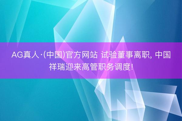 AG真人·(中国)官方网站 试验董事离职， 中国祥瑞迎来高管职务调度!