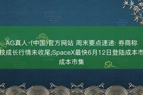 AG真人·(中国)官方网站 周末要点速递: 券商称科技成长行情未收尾;SpaceX最快6月12日登陆成本市集