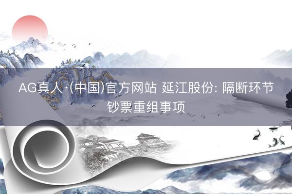 AG真人·(中国)官方网站 延江股份: 隔断环节钞票重组事项