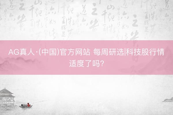 AG真人·(中国)官方网站 每周研选|科技股行情适度了吗?