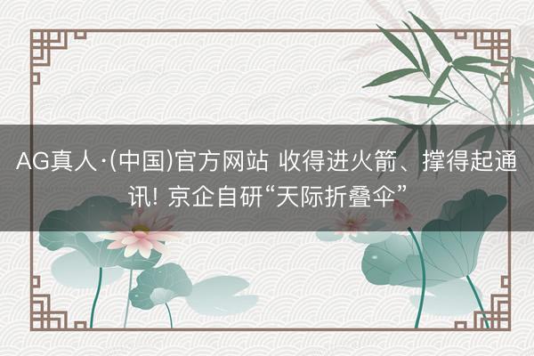 AG真人·(中国)官方网站 收得进火箭、撑得起通讯! 京企自研“天际折叠伞”