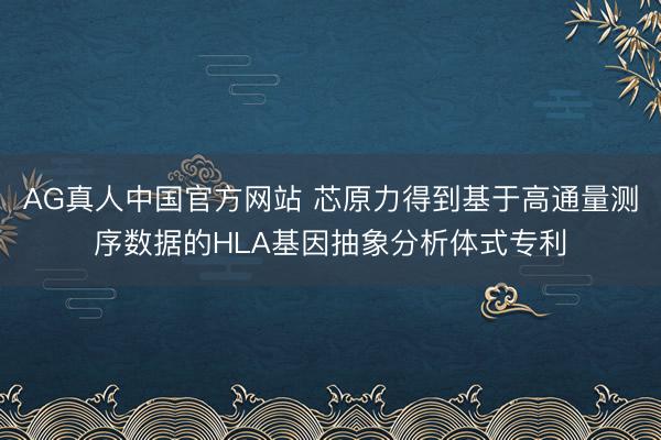 AG真人中国官方网站 芯原力得到基于高通量测序数据的HLA基因抽象分析体式专利