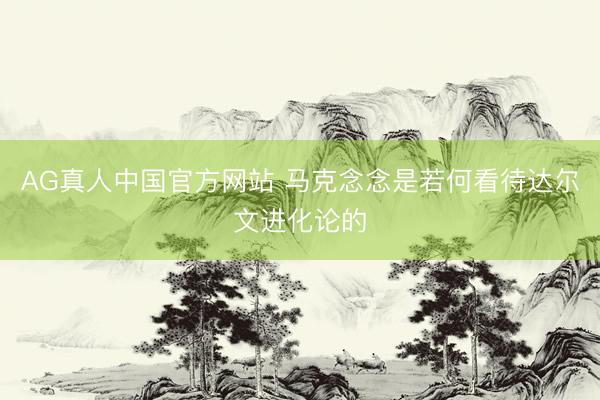 AG真人中国官方网站 马克念念是若何看待达尔文进化论的