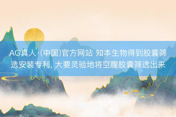 AG真人·(中国)官方网站 知本生物得到胶囊筛选安装专利, 大要灵验地将空腹胶囊筛选出来