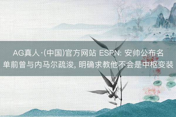 AG真人·(中国)官方网站 ESPN: 安帅公布名单前曾与内马尔疏浚， 明确求教他不会是中枢变装