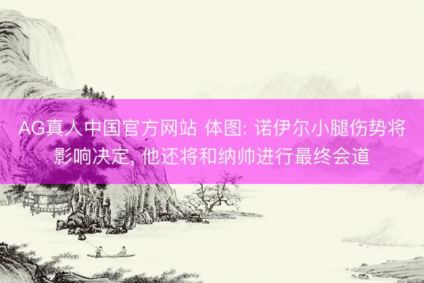 AG真人中国官方网站 体图: 诺伊尔小腿伤势将影响决定， 他还将和纳帅进行最终会道