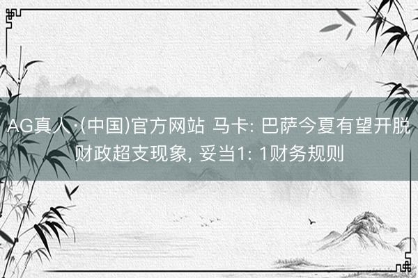 AG真人·(中国)官方网站 马卡: 巴萨今夏有望开脱财政超支现象， 妥当1: 1财务规则